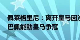 佩莱格里尼：离开皇马因没能率队赢欧冠 姆巴佩能助皇马争冠