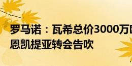 罗马诺：瓦希总价3000万欧加盟马赛HWG！恩凯提亚转会告吹