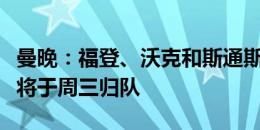 曼晚：福登、沃克和斯通斯周一归队，罗德里将于周三归队