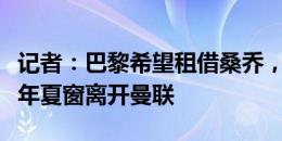 记者：巴黎希望租借桑乔，桑乔仍有可能在今年夏窗离开曼联