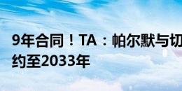 9年合同！TA：帕尔默与切尔西达协议，将续约至2033年