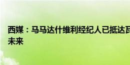 西媒：马马达什维利经纪人已抵达瓦伦西亚，即将商谈球员未来