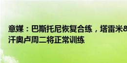 意媒：巴斯托尼恢复合练，塔雷米&阿瑙&恰尔汗奥卢周二将正常训练