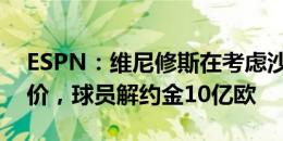 ESPN：维尼修斯在考虑沙特3.5亿欧年薪报价，球员解约金10亿欧