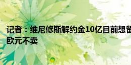 记者：维尼修斯解约金10亿目前想留队，皇马立场是非10亿欧元不卖