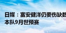 日媒：富安健洋仍要伤缺数周，这将影响到日本队9月世预赛