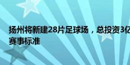 扬州将新建28片足球场，总投资3亿元达到举办U16国家级赛事标准