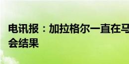 电讯报：加拉格尔一直在马德里的酒店等待转会结果