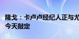 隆戈：卡卢卢经纪人正与尤文谈判，预计转会今天敲定