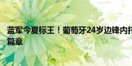 蓝军今夏标王！葡萄牙24岁边锋内托社媒晒加盟照：开启新篇章