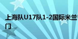 上海队U17队1-2国际米兰U17 李瑞龙头槌破门