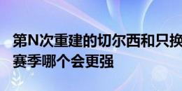 第N次重建的切尔西和只换教练的利物浦，新赛季哪个会更强