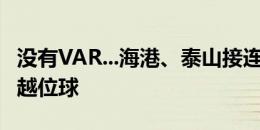 没有VAR...海港、泰山接连在亚冠附加赛被进越位球