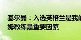 基尔曼：入选英格兰是我的大目标 加盟西汉姆教练是重要因素