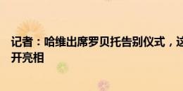 记者：哈维出席罗贝托告别仪式，这是他离开巴萨后首次公开亮相