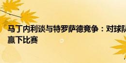 马丁内利谈与特罗萨德竞争：对球队有好处，我们试着尽力赢下比赛