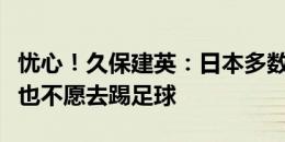 忧心！久保建英：日本多数年轻人宁愿打游戏也不愿去踢足球