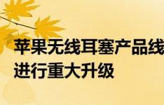 苹果无线耳塞产品线的用户有望在未来两年内进行重大升级