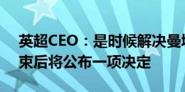 英超CEO：是时候解决曼城案件了，审理结束后将公布一项决定