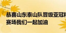 恭喜山东泰山队晋级亚冠精英联赛正赛 亚洲赛场我们一起加油