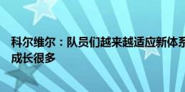 科尔维尔：队员们越来越适应新体系，上赛季踢左后卫使我成长很多