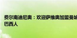 费尔南迪尼奥：欢迎萨维奥加盟曼城 球迷们真的很喜欢我们巴西人