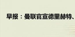 早报：曼联官宣德里赫特、马兹拉维加盟