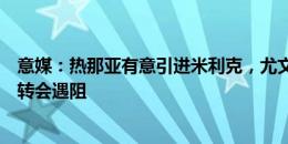 意媒：热那亚有意引进米利克，尤文拒绝承担部分薪水导致转会遇阻