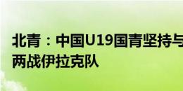 北青：中国U19国青坚持与强队较量 9月初将两战伊拉克队