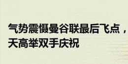 气势震慑曼谷联最后飞点，王大雷顺势躺着仰天高举双手庆祝