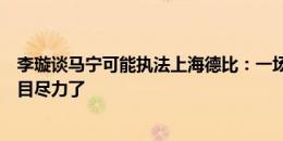 李璇谈马宁可能执法上海德比：一场大戏，足协为比赛更瞩目尽力了