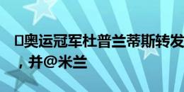 ️奥运冠军杜普兰蒂斯转发身穿米兰球衣截图，并@米兰