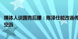 媒体人谈国青后腰：陈泽仕能改善传接难问题 依木兰善于跑空当