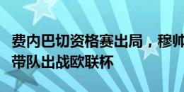 费内巴切资格赛出局，穆帅新赛季无缘欧冠将带队出战欧联杯