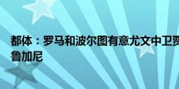 都体：罗马和波尔图有意尤文中卫贾洛，阿贾克斯仍在求购鲁加尼