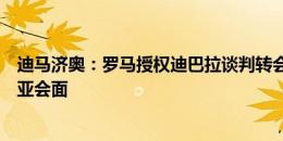 迪马济奥：罗马授权迪巴拉谈判转会，球员经纪人和卡迪西亚会面