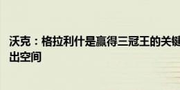 沃克：格拉利什是赢得三冠王的关键 他牵制对方防线并拉扯出空间