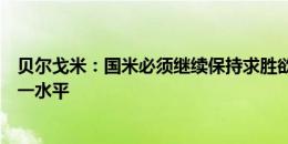 贝尔戈米：国米必须继续保持求胜欲望，米兰和国米处于同一水平