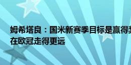 姆希塔良：国米新赛季目标是赢得奖杯，想拿意甲&在欧冠走得更远