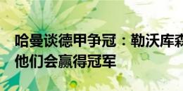 哈曼谈德甲争冠：勒沃库森仍然是夺冠热门，他们会赢得冠军