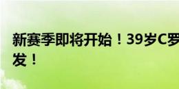 新赛季即将开始！39岁C罗晒训练照：准备出发！