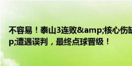 不容易！泰山3连败&核心伤缺&轮换出战&遭遇误判，最终点球晋级！