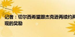 记者：切尔西希望跟杰克逊再续约两年，作为对他上赛季表现的奖励