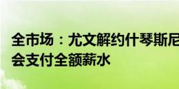 全市场：尤文解约什琴斯尼因想减少问题，不会支付全额薪水