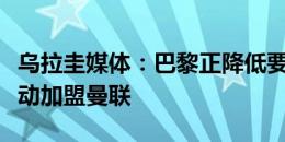 乌拉圭媒体：巴黎正降低要价，乌加特也在推动加盟曼联