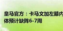 皇马官方：卡马文加左膝内侧副韧带扭伤，媒体预计缺阵6-7周