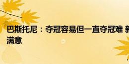 巴斯托尼：夺冠容易但一直夺冠难 新赛季若夺意甲冠军就会满意