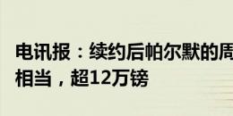 电讯报：续约后帕尔默的周薪与恩佐、凯塞多相当，超12万镑