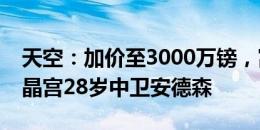 天空：加价至3000万镑，富勒姆再次报价水晶宫28岁中卫安德森