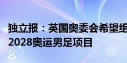 独立报：英国奥委会希望组建英国国奥，参加2028奥运男足项目